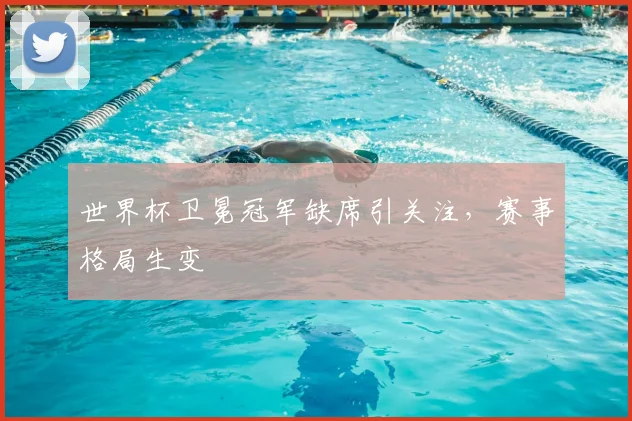 世界杯卫冕冠军缺席引关注，赛事格局生变
