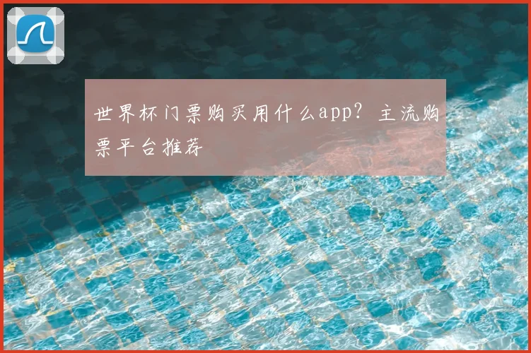 世界杯门票购买用什么app?主流购票平台推荐