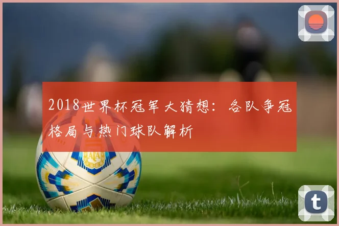 2018世界杯冠军大猜想：各队争冠格局与热门球队解析