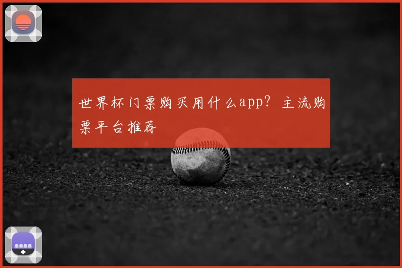 世界杯门票购买用什么app？主流购票平台推荐