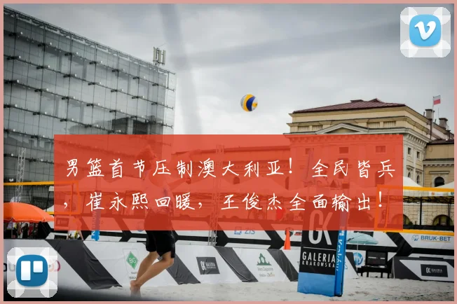 男篮首节压制澳大利亚！全民皆兵，崔永熙回暖，王俊杰全面输出！