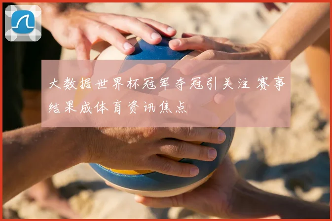 大数据世界杯冠军夺冠引关注 赛事结果成体育资讯焦点