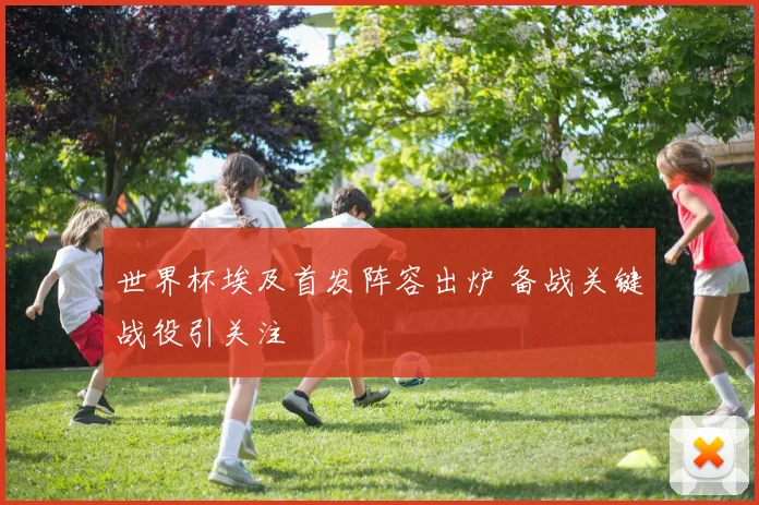 世界杯埃及首发阵容出炉 备战关键战役引关注