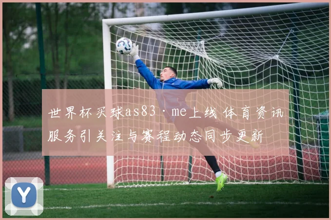 世界杯买球as83·me上线 体育资讯服务引关注与赛程动态同步更新
