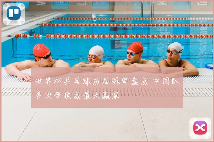 世界杯乒乓球历届冠军盘点 中国队多次登顶成最大赢家
