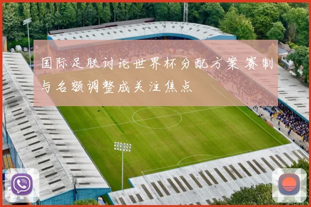 国际足联讨论世界杯分配方案 赛制与名额调整成关注焦点