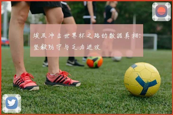 埃及冲击世界杯之路的数据真相：坚毅防守与乏力进攻