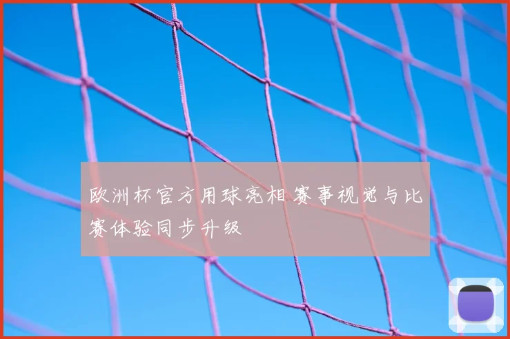 欧洲杯官方用球亮相 赛事视觉与比赛体验同步升级