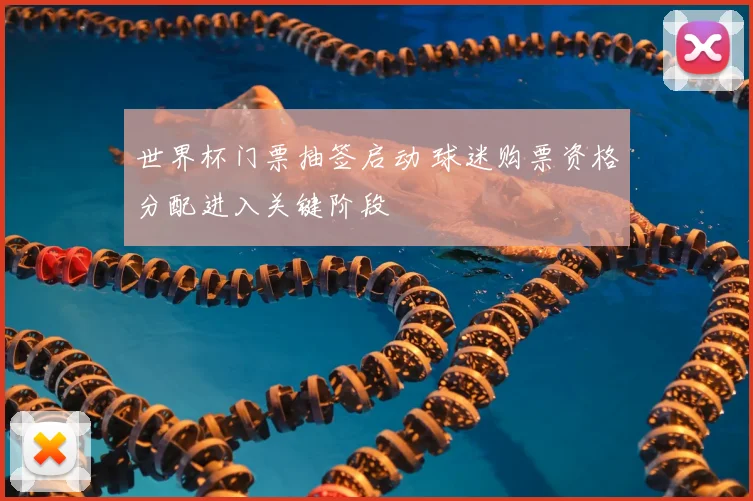 世界杯门票抽签启动 球迷购票资格分配进入关键阶段