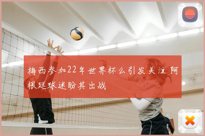 梅西参加22年世界杯么引发关注 阿根廷球迷盼其出战