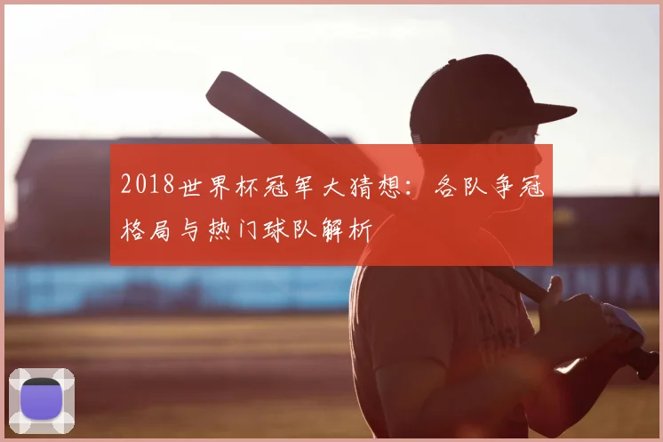 2018世界杯冠军大猜想：各队争冠格局与热门球队解析
